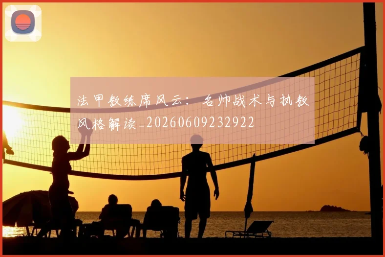 法甲教练席风云：名帅战术与执教风格解读_20260609232922