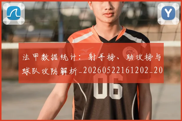 法甲数据统计：射手榜、助攻榜与球队攻防解析_20260522161202_20260609232932