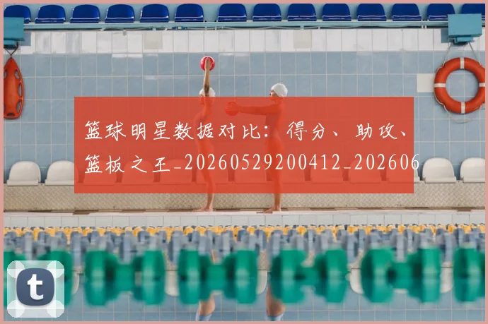 篮球明星数据对比：得分、助攻、篮板之王_20260529200412_20260610000828