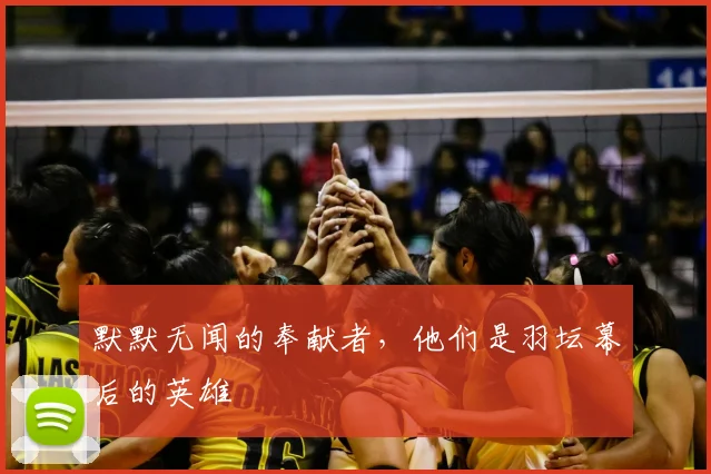 默默无闻的奉献者，他们是羽坛幕后的英雄