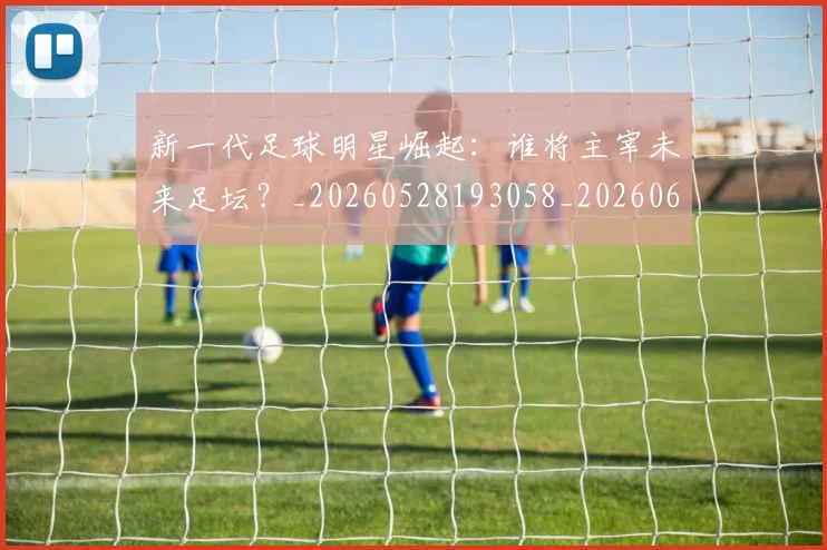 新一代足球明星崛起：谁将主宰未来足坛？_20260528193058_20260609204356