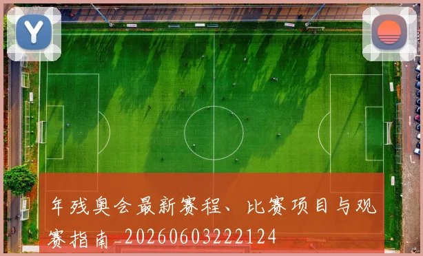 年残奥会最新赛程、比赛项目与观赛指南_20260603222124