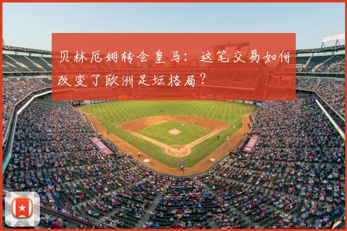 贝林厄姆转会皇马：这笔交易如何改变了欧洲足坛格局？