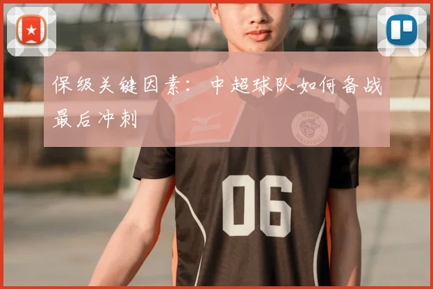 保级关键因素：中超球队如何备战最后冲刺
