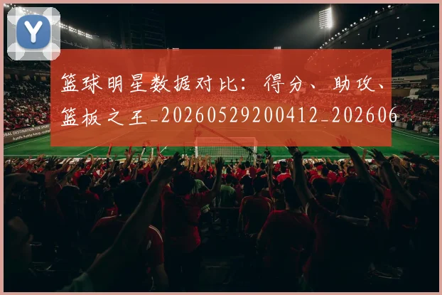 篮球明星数据对比:得分、助攻、篮板之王_20260529200412_20260610000828