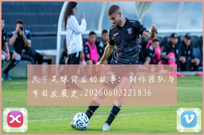 天下足球背后的故事：制作团队与节目发展史_20260603221836