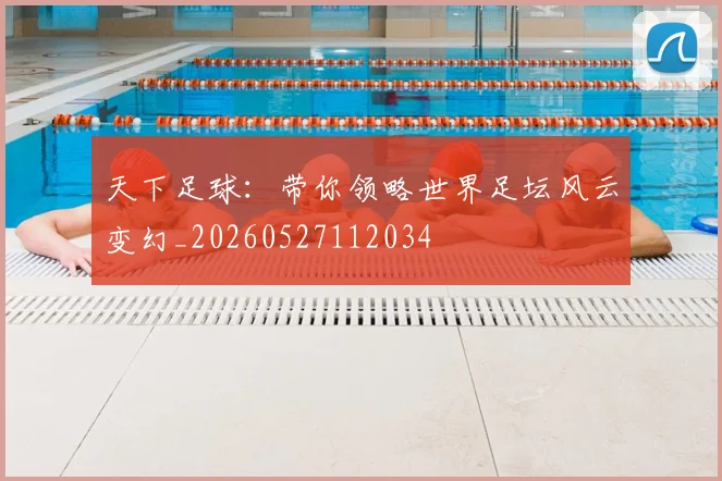 天下足球:带你领略世界足坛风云变幻_20260527112034