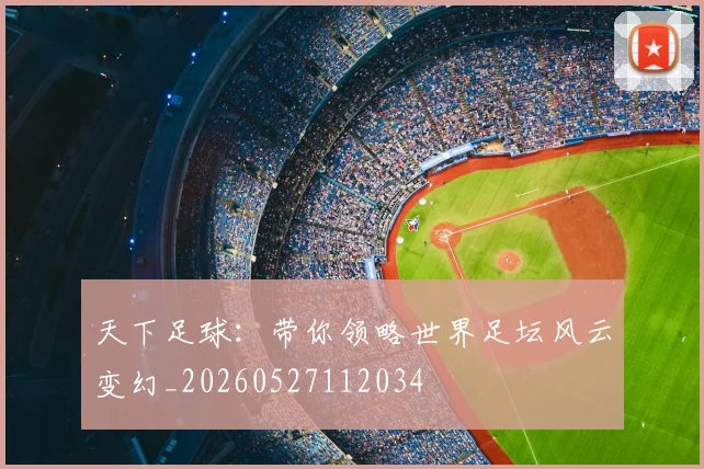 天下足球：带你领略世界足坛风云变幻_20260527112034