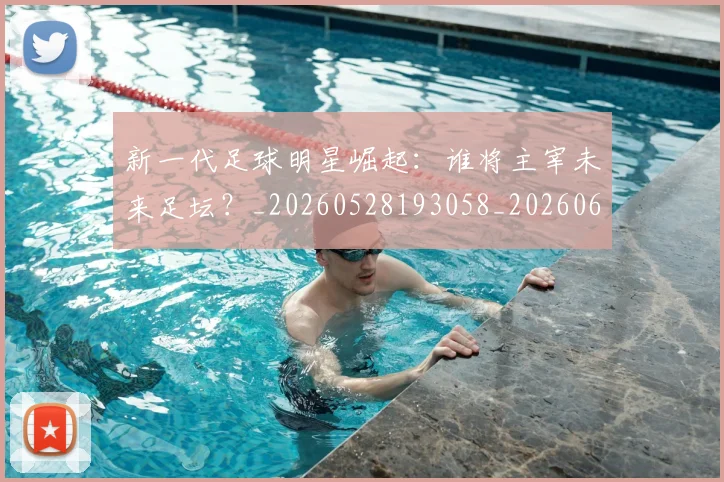 新一代足球明星崛起：谁将主宰未来足坛？_20260528193058_20260609204356
