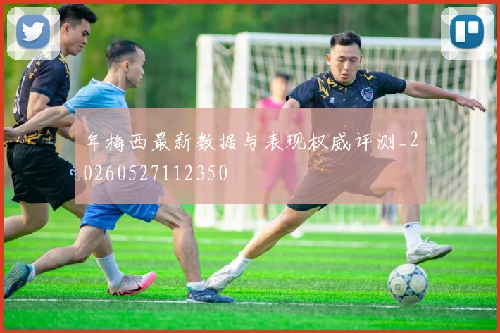 年梅西最新数据与表现权威评测_20260527112350