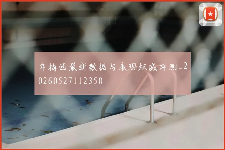 年梅西最新数据与表现权威评测_20260527112350